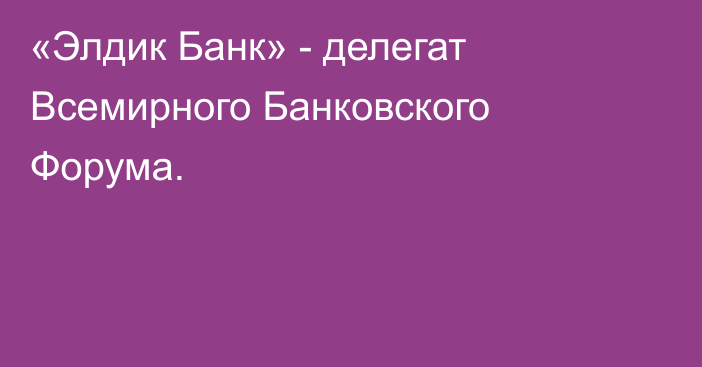 «Элдик Банк» - делегат Всемирного Банковского Форума.